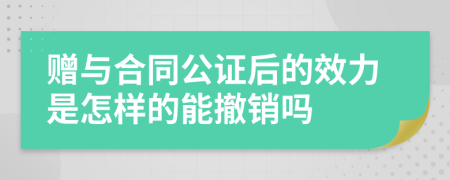 赠与合同公证后的效力是怎样的能撤销吗