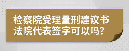 检察院受理量刑建议书法院代表签字可以吗？