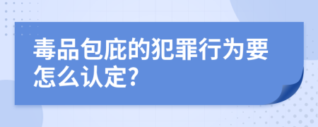 毒品包庇的犯罪行为要怎么认定?