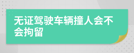 无证驾驶车辆撞人会不会拘留