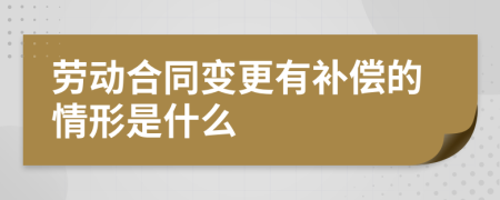 劳动合同变更有补偿的情形是什么