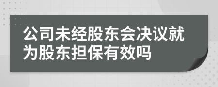 公司未经股东会决议就为股东担保有效吗