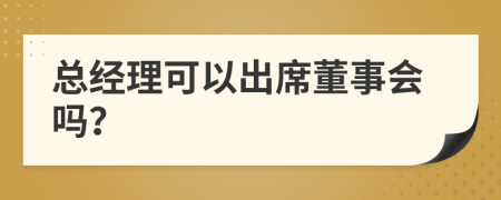 总经理可以出席董事会吗？