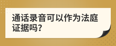 通话录音可以作为法庭证据吗？