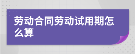 劳动合同劳动试用期怎么算