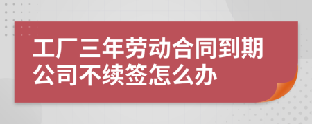 工厂三年劳动合同到期公司不续签怎么办