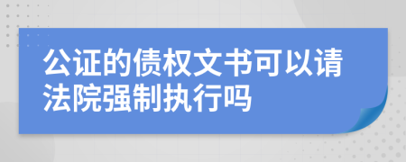 公证的债权文书可以请法院强制执行吗