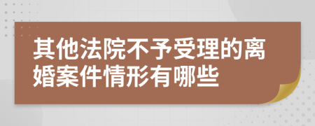 其他法院不予受理的离婚案件情形有哪些