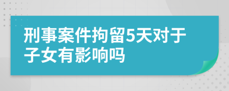 刑事案件拘留5天对于子女有影响吗