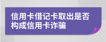 信用卡借记卡取出是否构成信用卡诈骗