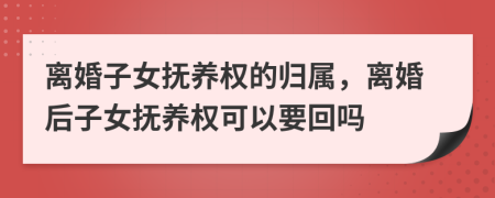 离婚子女抚养权的归属，离婚后子女抚养权可以要回吗