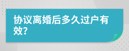 协议离婚后多久过户有效？