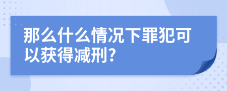 那么什么情况下罪犯可以获得减刑?