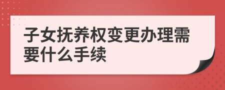 子女抚养权变更办理需要什么手续