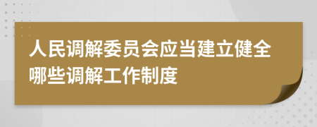 人民调解委员会应当建立健全哪些调解工作制度