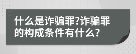 什么是诈骗罪?诈骗罪的构成条件有什么？