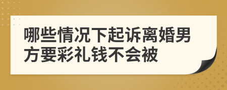 哪些情况下起诉离婚男方要彩礼钱不会被