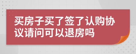 买房子买了签了认购协议请问可以退房吗
