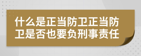 什么是正当防卫正当防卫是否也要负刑事责任