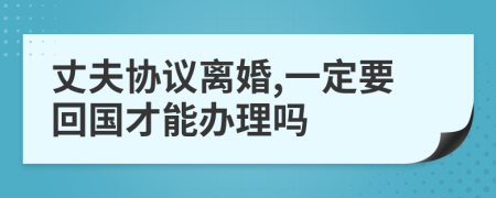 丈夫协议离婚,一定要回国才能办理吗