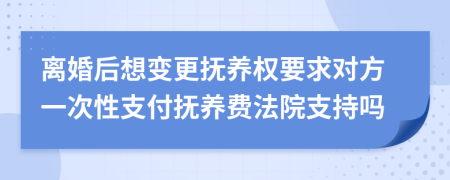 离婚后想变更抚养权要求对方一次性支付抚养费法院支持吗