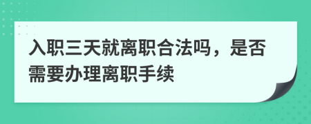 入职三天就离职合法吗，是否需要办理离职手续