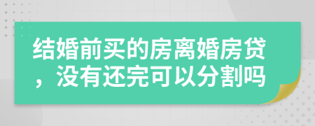 结婚前买的房离婚房贷，没有还完可以分割吗