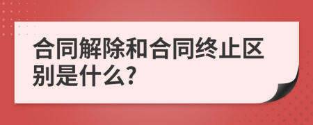 合同解除和合同终止区别是什么?