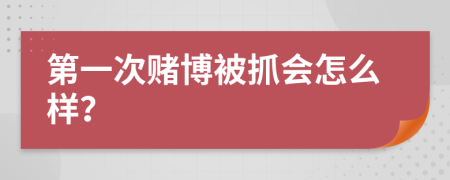 第一次赌博被抓会怎么样？