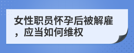 女性职员怀孕后被解雇，应当如何维权