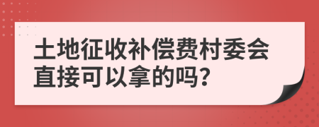 土地征收补偿费村委会直接可以拿的吗？