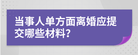 当事人单方面离婚应提交哪些材料？