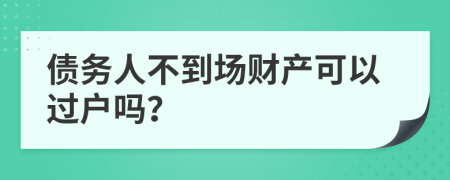 债务人不到场财产可以过户吗？