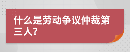 什么是劳动争议仲裁第三人？