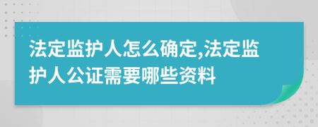 法定监护人怎么确定,法定监护人公证需要哪些资料