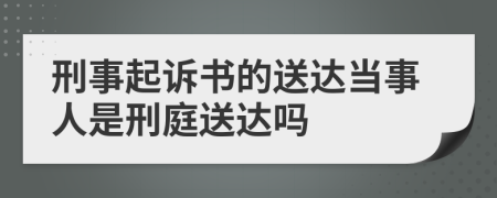 刑事起诉书的送达当事人是刑庭送达吗