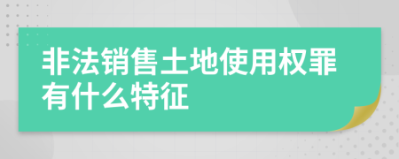 非法销售土地使用权罪有什么特征