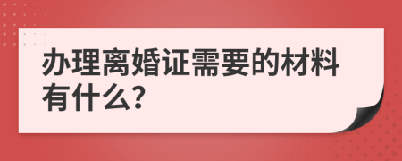 办理离婚证需要的材料有什么？