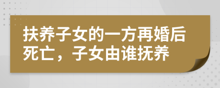 扶养子女的一方再婚后死亡，子女由谁抚养