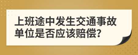 上班途中发生交通事故单位是否应该赔偿？