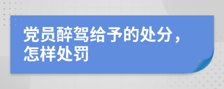 党员醉驾给予的处分，怎样处罚