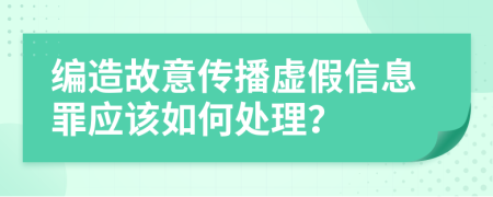 编造故意传播虚假信息罪应该如何处理？