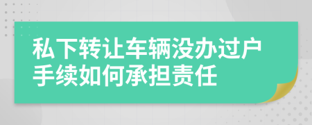 私下转让车辆没办过户手续如何承担责任