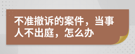 不准撤诉的案件，当事人不出庭，怎么办