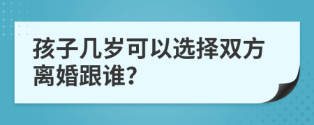 孩子几岁可以选择双方离婚跟谁？