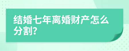 结婚七年离婚财产怎么分割？