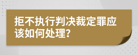 拒不执行判决裁定罪应该如何处理？