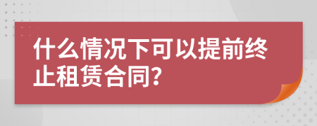 什么情况下可以提前终止租赁合同？