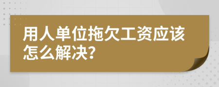 用人单位拖欠工资应该怎么解决？