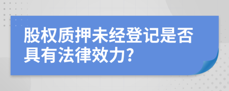 股权质押未经登记是否具有法律效力?